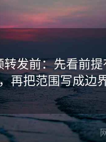 西瓜视频转发前：先看前提有没有说清，再把范围写成边界句