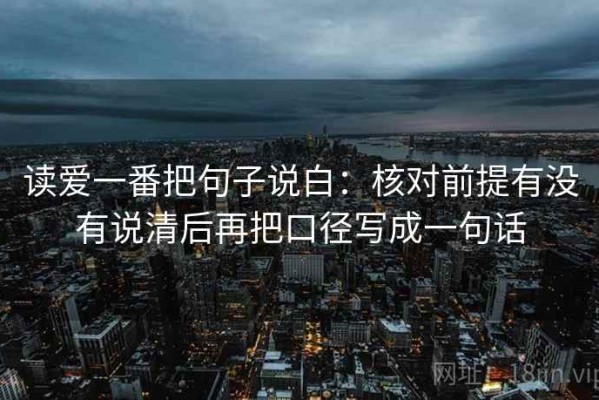 读爱一番把句子说白：核对前提有没有说清后再把口径写成一句话