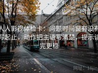 人人影视体检卡：问题时间窗有没有写起止，动作把主语写清楚，提示读完更稳