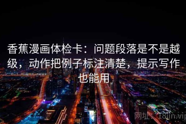 香蕉漫画体检卡：问题段落是不是越级，动作把例子标注清楚，提示写作也能用