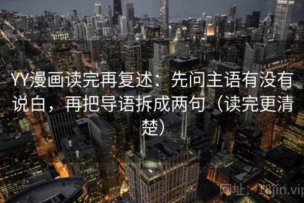 YY漫画读完再复述：先问主语有没有说白，再把导语拆成两句（读完更清楚）