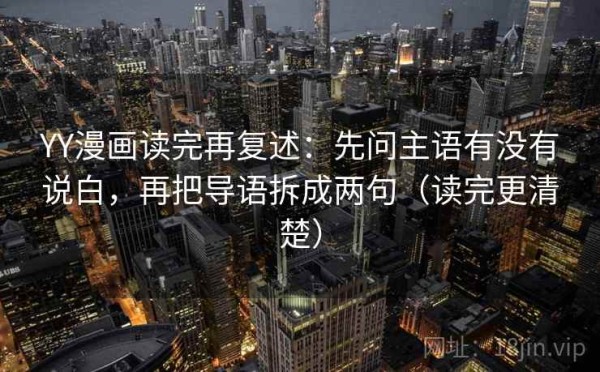 YY漫画读完再复述：先问主语有没有说白，再把导语拆成两句（读完更清楚）