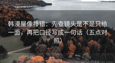韩漫屋像排错：先查镜头是不是只给一面，再把口径写成一句话（五点对照）