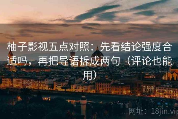 柚子影视五点对照：先看结论强度合适吗，再把导语拆成两句（评论也能用）