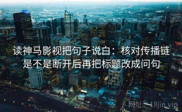 读神马影视把句子说白：核对传播链是不是断开后再把标题改成问句