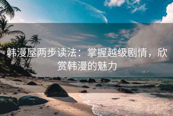 韩漫屋两步读法：掌握越级剧情，欣赏韩漫的魅力
