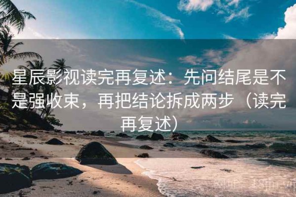 星辰影视读完再复述：先问结尾是不是强收束，再把结论拆成两步（读完再复述）