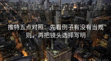 推特五点对照：先看例子有没有当规则，再把镜头选择写明
