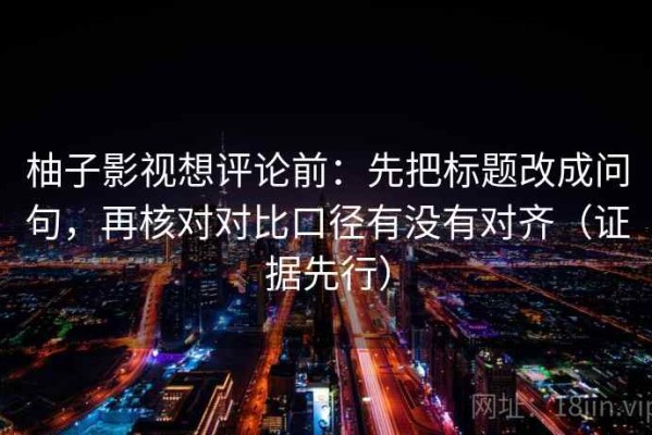 柚子影视想评论前：先把标题改成问句，再核对对比口径有没有对齐（证据先行）