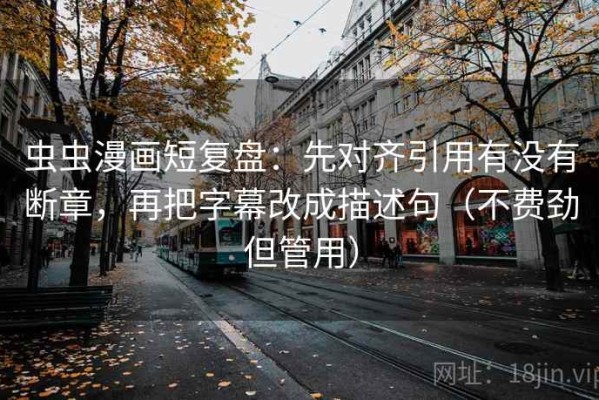 虫虫漫画短复盘：先对齐引用有没有断章，再把字幕改成描述句（不费劲但管用）