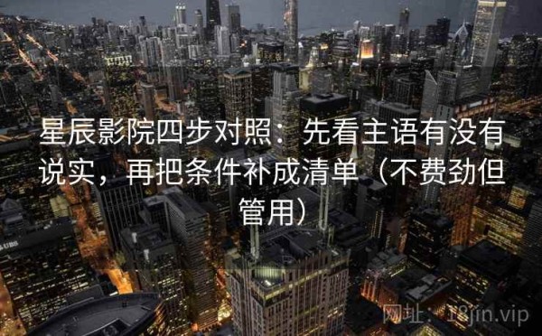 星辰影院四步对照：先看主语有没有说实，再把条件补成清单（不费劲但管用）