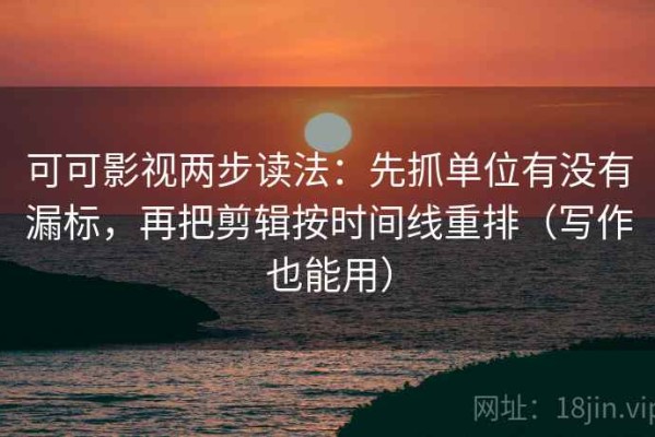 可可影视两步读法：先抓单位有没有漏标，再把剪辑按时间线重排（写作也能用）