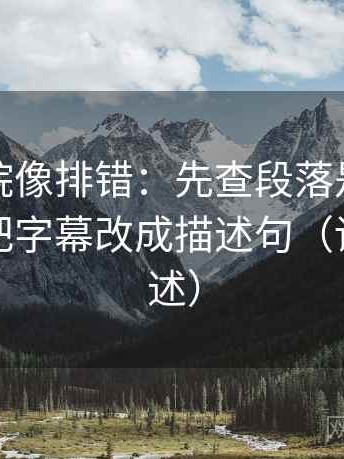 星辰影院像排错：先查段落是不是越级，再把字幕改成描述句（读完再复述）