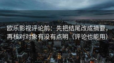 欧乐影视评论前：先把结尾改成摘要，再核对对象有没有点明（评论也能用）