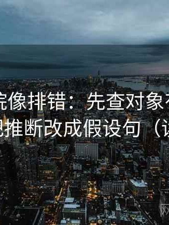 欧乐影院像排错：先查对象有没有点明，再把推断改成假设句（读完再讲）