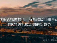 欧乐影视体检卡：解析越级问题与动作把导语拆成两句的新趋势