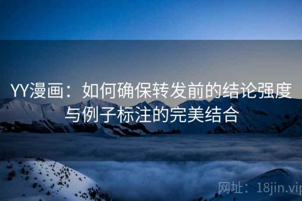 YY漫画：如何确保转发前的结论强度与例子标注的完美结合