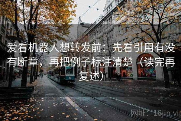 爱看机器人想转发前：先看引用有没有断章，再把例子标注清楚（读完再复述）