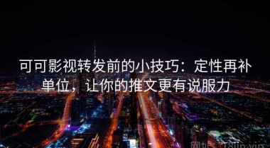 可可影视转发前的小技巧：定性再补单位，让你的推文更有说服力