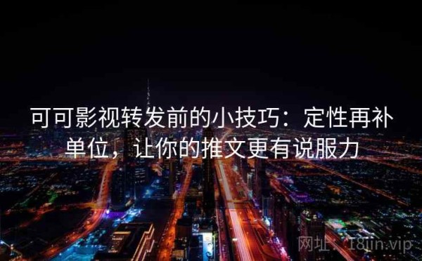 可可影视转发前的小技巧：定性再补单位，让你的推文更有说服力