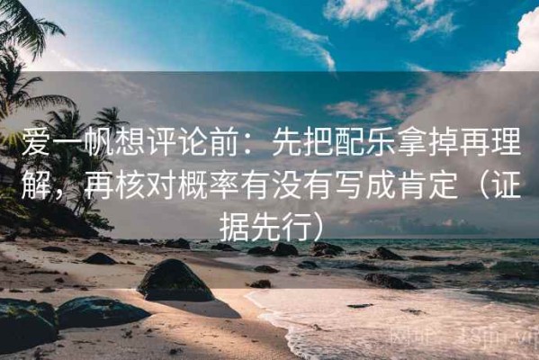 爱一帆想评论前：先把配乐拿掉再理解，再核对概率有没有写成肯定（证据先行）