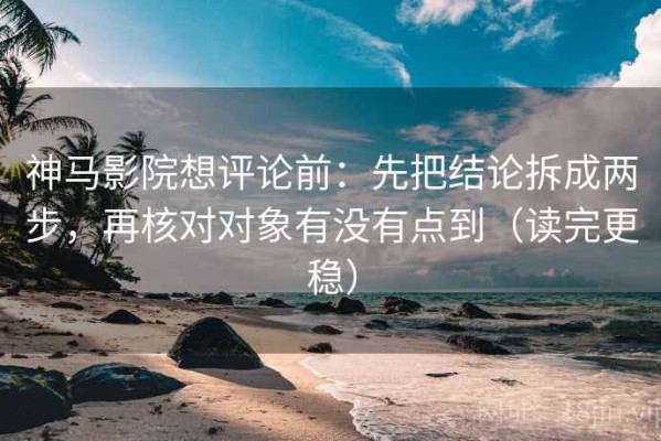 神马影院想评论前：先把结论拆成两步，再核对对象有没有点到（读完更稳）