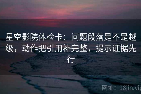 星空影院体检卡：问题段落是不是越级，动作把引用补完整，提示证据先行