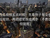 西瓜视频五点对照：先看例子有没有当规则，再把结论拆成两步（不费劲但管用）