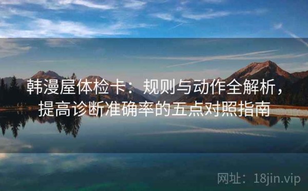 韩漫屋体检卡：规则与动作全解析，提高诊断准确率的五点对照指南