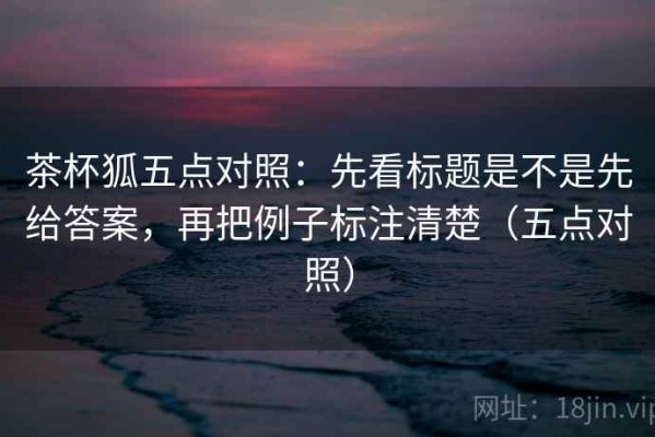茶杯狐五点对照：先看标题是不是先给答案，再把例子标注清楚（五点对照）