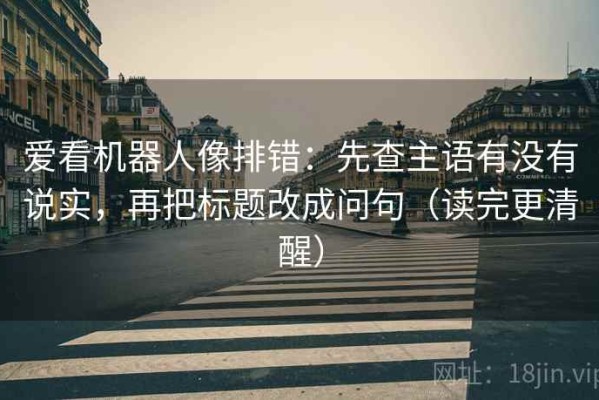 爱看机器人像排错：先查主语有没有说实，再把标题改成问句（读完更清醒）