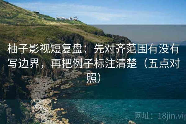 柚子影视短复盘：先对齐范围有没有写边界，再把例子标注清楚（五点对照）