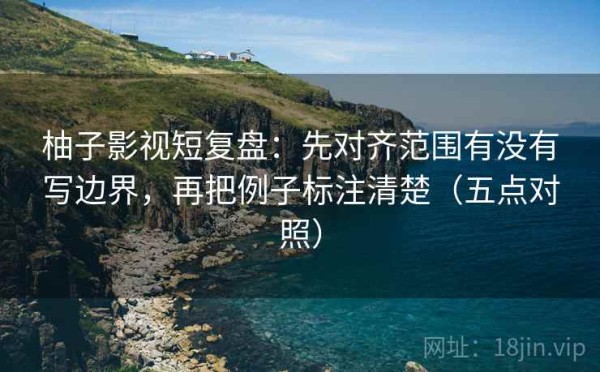 柚子影视短复盘：先对齐范围有没有写边界，再把例子标注清楚（五点对照）