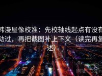 韩漫屋像校准：先校轴线起点有没有动过，再把截图补上下文（读完再复述）
