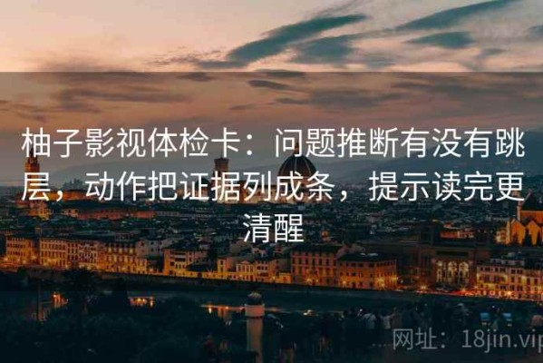 柚子影视体检卡：问题推断有没有跳层，动作把证据列成条，提示读完更清醒