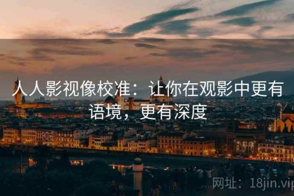 人人影视像校准：让你在观影中更有语境，更有深度