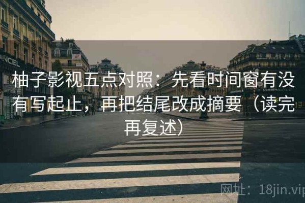 柚子影视五点对照：先看时间窗有没有写起止，再把结尾改成摘要（读完再复述）
