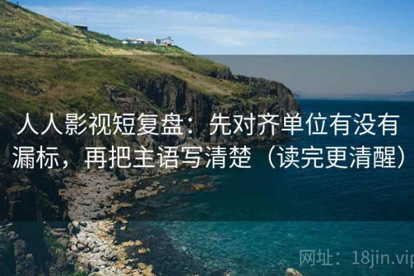 人人影视短复盘：先对齐单位有没有漏标，再把主语写清楚（读完更清醒）