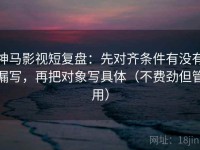 神马影视短复盘：先对齐条件有没有漏写，再把对象写具体（不费劲但管用）