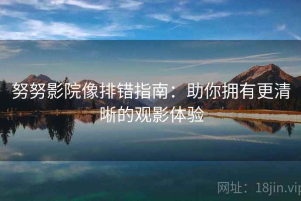 努努影院像排错指南：助你拥有更清晰的观影体验