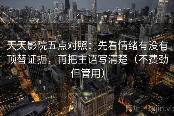 天天影院五点对照：先看情绪有没有顶替证据，再把主语写清楚（不费劲但管用）