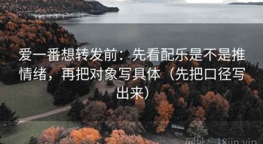 爱一番想转发前：先看配乐是不是推情绪，再把对象写具体（先把口径写出来）