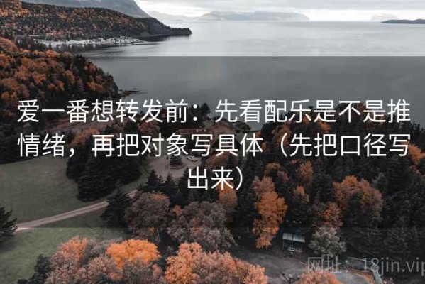 爱一番想转发前：先看配乐是不是推情绪，再把对象写具体（先把口径写出来）