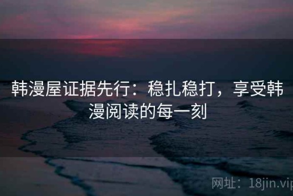 韩漫屋证据先行：稳扎稳打，享受韩漫阅读的每一刻