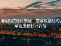神马影院评论新规：字幕改描述句，单位漏标核对详解