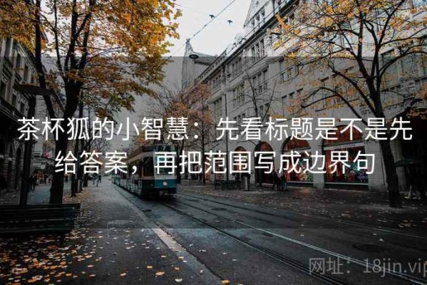 茶杯狐的小智慧：先看标题是不是先给答案，再把范围写成边界句