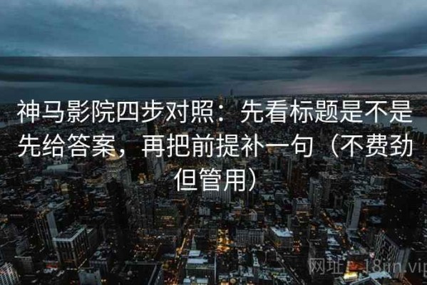 神马影院四步对照：先看标题是不是先给答案，再把前提补一句（不费劲但管用）