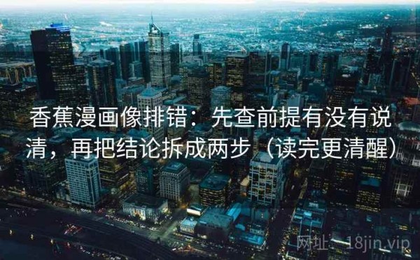 香蕉漫画像排错：先查前提有没有说清，再把结论拆成两步（读完更清醒）