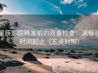星辰影院转发前的双重检查：漏标与时间起止（五点对照）