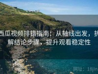 西瓜视频排错指南：从轴线出发，拆解结论步骤，提升观看稳定性